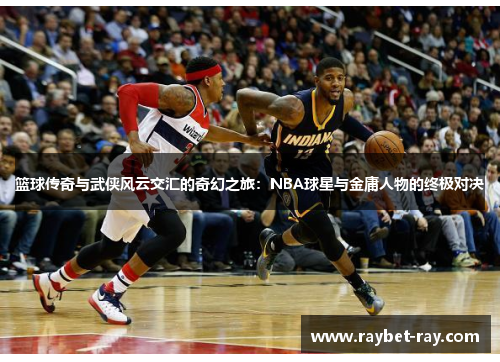 篮球传奇与武侠风云交汇的奇幻之旅：NBA球星与金庸人物的终极对决