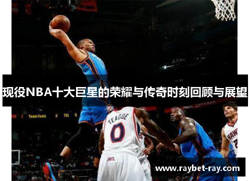 现役NBA十大巨星的荣耀与传奇时刻回顾与展望