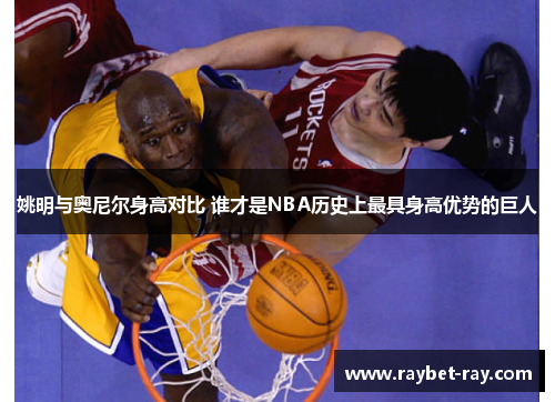 姚明与奥尼尔身高对比 谁才是NBA历史上最具身高优势的巨人