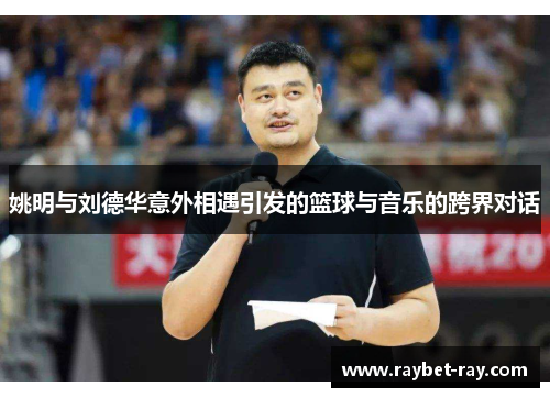 姚明与刘德华意外相遇引发的篮球与音乐的跨界对话