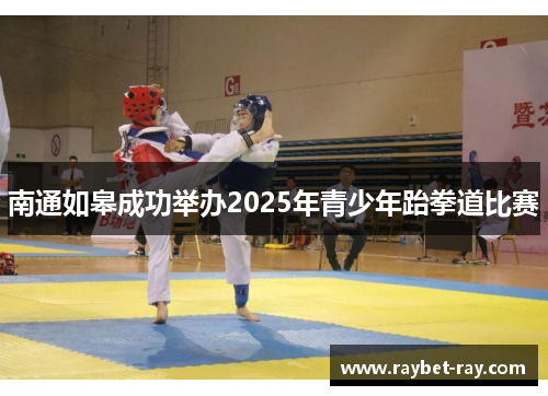 南通如皋成功举办2025年青少年跆拳道比赛